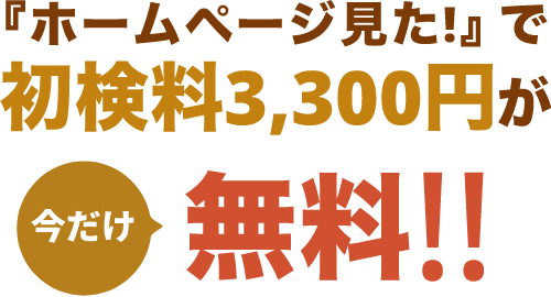ホームページ見た！で初検料3,300円が今だけ無料!!