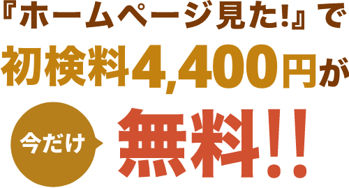 ホームページ見た！で初検料4,400円が今だけ無料!!