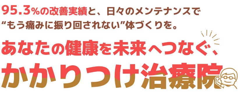 95.3%の改善実績と、日々のメンテナンスでもう痛みに振り回されない体づくりを。あなたの健康を未来へつなぐ、かかりつけ治療院